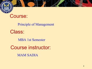 1
Principle of Management
Course:
Course instructor:
MAM SADIA
MBA 1st Semester
Class:
 