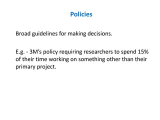 Policies
Broad guidelines for making decisions.
E.g. - 3M’s policy requiring researchers to spend 15%
of their time working on something other than their
primary project.
 