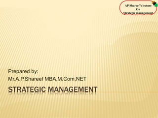 Prepared by: 
Mr.A.P.Shareef MBA,M.Com,NET 
STRATEGIC MANAGEMENT 
AP Shareef’s lecture 
On 
Strategic management 
 