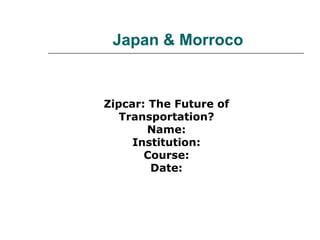 Japan & Morroco
Zipcar: The Future of
Transportation?
Name:
Institution:
Course:
Date:
 