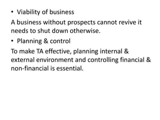 • Viability of business
A business without prospects cannot revive it
needs to shut down otherwise.
• Planning & control
To make TA effective, planning internal &
external environment and controlling financial &
non-financial is essential.
 