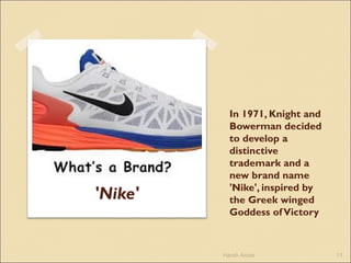 In 1971, Knight and
Bowerman decided
to develop a
distinctive
trademark and a
new brand name
'Nike', inspired by
the Greek winged
Goddess ofVictory
'Nike'
Harsh Arora 11
 