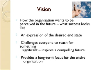 VisionVision
 How the organization wants to be
perceived in the future – what success looks
like
 An expression of the desired end state
 Challenges everyone to reach for
something
significant – inspires a compelling future
 Provides a long-term focus for the entire
organization
 