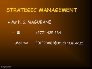 26 April 2016 1
STRATEGIC MANAGEMENT
 Mr N.S. MAGUBANE
– ( +2771 425 234
– Mail to: 201223861@student.uj.ac.za
 