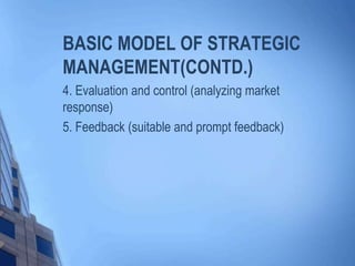 BASIC MODEL OF STRATEGIC
MANAGEMENT(CONTD.)
4. Evaluation and control (analyzing market
response)
5. Feedback (suitable and prompt feedback)
 