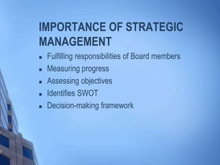 IMPORTANCE OF STRATEGIC
MANAGEMENT
 Fulfilling responsibilities of Board members
 Measuring progress
 Assessing objectives
 Identifies SWOT
 Decision-making framework
 