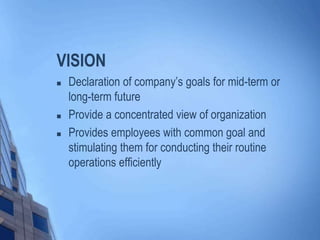 VISION
 Declaration of company’s goals for mid-term or
long-term future
 Provide a concentrated view of organization
 Provides employees with common goal and
stimulating them for conducting their routine
operations efficiently
 