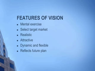 FEATURES OF VISION
 Mental exercise
 Select target market
 Realistic
 Attractive
 Dynamic and flexible
 Reflects future plan
 