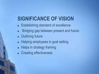 SIGNIFICANCE OF VISION
 Establishing standard of excellence
 Bridging gap between present and future
 Outlining future
 Helping employees in goal setting
 Helps in strategy framing
 Creating effectiveness
 