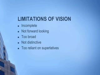 LIMITATIONS OF VISION
 Incomplete
 Not forward looking
 Too broad
 Not distinctive
 Too reliant on superlatives
 