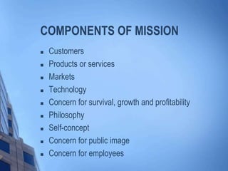 COMPONENTS OF MISSION
 Customers
 Products or services
 Markets
 Technology
 Concern for survival, growth and profitability
 Philosophy
 Self-concept
 Concern for public image
 Concern for employees
 