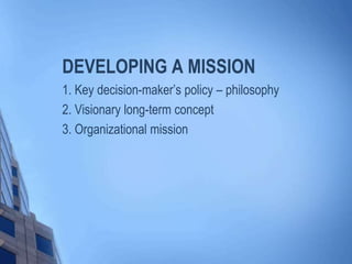DEVELOPING A MISSION
1. Key decision-maker’s policy – philosophy
2. Visionary long-term concept
3. Organizational mission
 