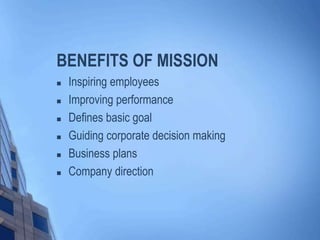 BENEFITS OF MISSION
 Inspiring employees
 Improving performance
 Defines basic goal
 Guiding corporate decision making
 Business plans
 Company direction
 