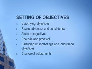 SETTING OF OBJECTIVES
1. Classifying objectives
2. Reasonableness and consistency
3. Areas of objectives
4. Realistic and practical
5. Balancing of short-range and long-range
objectives
6. Change of adjustments
 