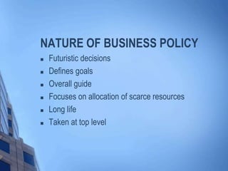 NATURE OF BUSINESS POLICY
 Futuristic decisions
 Defines goals
 Overall guide
 Focuses on allocation of scarce resources
 Long life
 Taken at top level
 