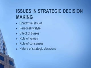 ISSUES IN STRATEGIC DECISION
MAKING
 Contextual issues
 Personality/style
 Effect of biases
 Role of values
 Role of consensus
 Nature of strategic decisions
 