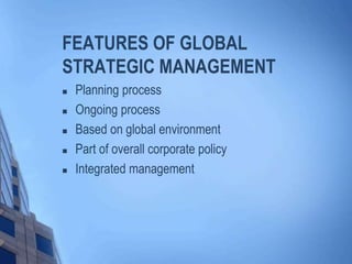 FEATURES OF GLOBAL
STRATEGIC MANAGEMENT
 Planning process
 Ongoing process
 Based on global environment
 Part of overall corporate policy
 Integrated management
 