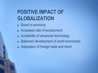 POSITIVE IMPACT OF
GLOBALIZATION
 Boost in economy
 Increased rate of employment
 Availability of advanced technology
 Balanced development of world economies
 Adaptation of foreign taste and trend
 