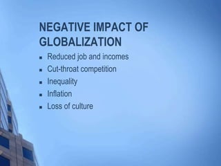 NEGATIVE IMPACT OF
GLOBALIZATION
 Reduced job and incomes
 Cut-throat competition
 Inequality
 Inflation
 Loss of culture
 