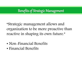 Benefits of Strategic Management
“Strategic management allows and
organization to be more proactive than
reactive in shaping its own future.”
• Non-Financial Benefits
• Financial Benefits
 