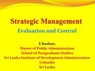 Evaluation and Control
E.Kushan,
Master of Public Administration
School of Postgraduate Studies
Sri Lanka Institute of Development Administration
Colombo
Sri Lanka
 