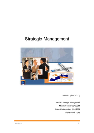 B00185272 1
Strategic Management
Authors: (B00185272)
Module: Strategic Management
Module Code: BUSN09044
Date of Submission: 12/12/2014
Word Count: 7,043
 