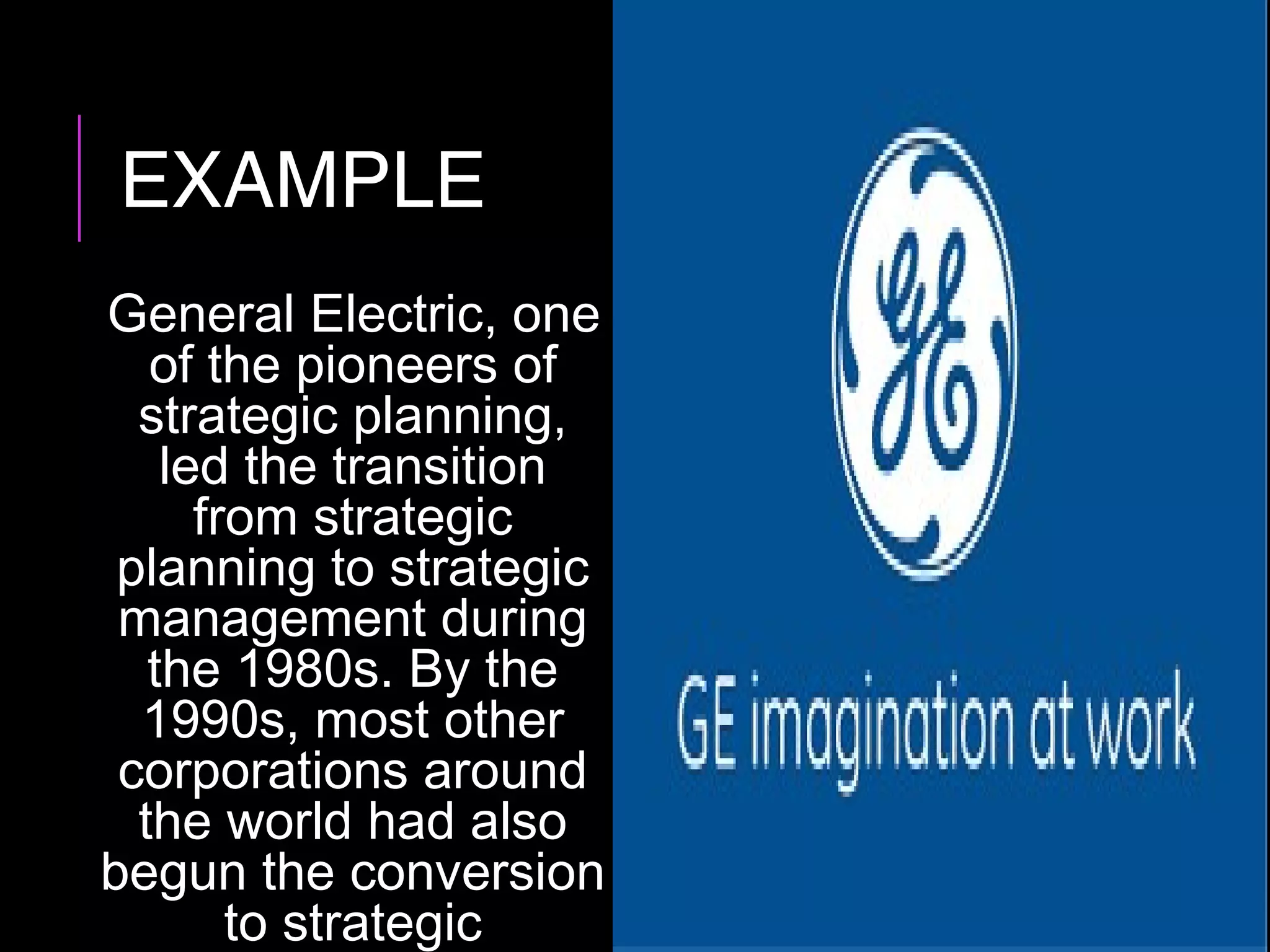 EXAMPLE
General Electric, one
of the pioneers of
strategic planning,
led the transition
from strategic
planning to strategic
management during
the 1980s. By the
1990s, most other
corporations around
the world had also
begun the conversion
to strategic
 