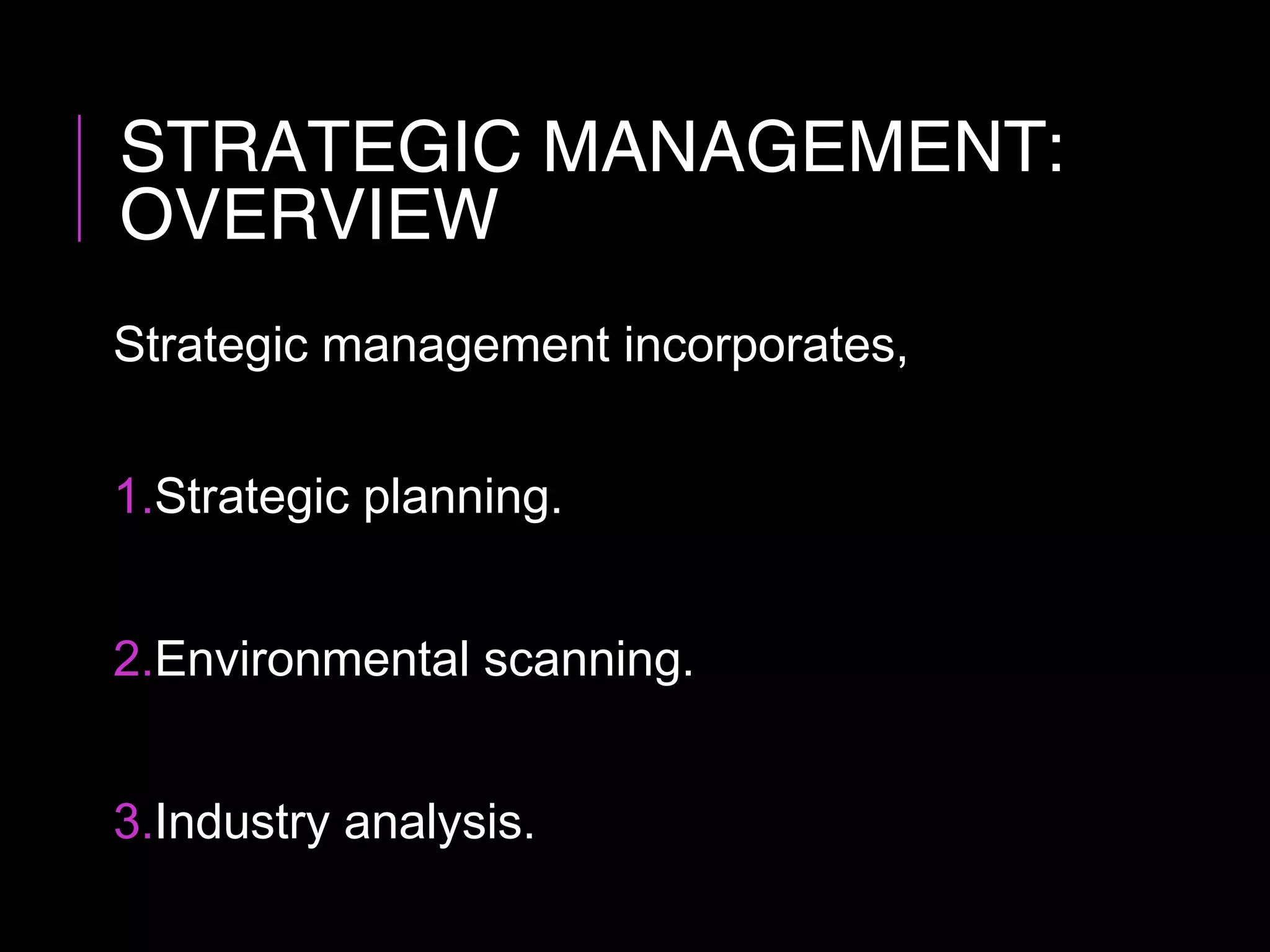 STRATEGIC MANAGEMENT:
OVERVIEW
Strategic management incorporates,
1.Strategic planning.
2.Environmental scanning.
3.Industry analysis.
 