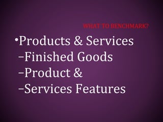 WHAT TO BENCHMARK?
•Products & Services
–Finished Goods
–Product &
–Services Features
 