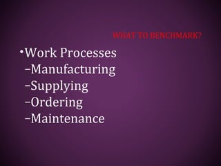 WHAT TO BENCHMARK?
•Work Processes
–Manufacturing
–Supplying
–Ordering
–Maintenance
 