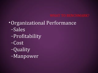 WHAT TO BENCHMARK?
•Organizational Performance
–Sales
–Profitability
–Cost
–Quality
–Manpower
 