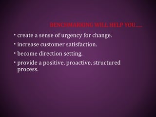 BENCHMARKING WILL HELP YOU…..
• create a sense of urgency for change.
• increase customer satisfaction.
• become direction setting.
• provide a positive, proactive, structured
process.
 