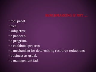 BENCHMARKING IS NOT…..
• fool proof.
• free.
• subjective.
• a panacea.
• a program.
• a cookbook process.
• a mechanism for determining resource reductions.
• business as usual.
• a management fad.
 
