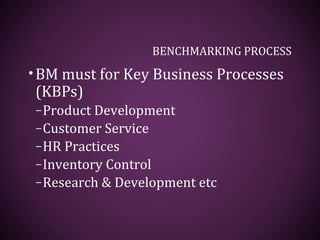BENCHMARKING PROCESS
•BM must for Key Business Processes
(KBPs)
–Product Development
–Customer Service
–HR Practices
–Inventory Control
–Research & Development etc
 