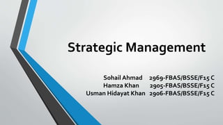 Strategic Management
Sohail Ahmad 2969-FBAS/BSSE/F15 C
Hamza Khan 2905-FBAS/BSSE/F15 C
Usman Hidayat Khan 2906-FBAS/BSSE/F15 C
 