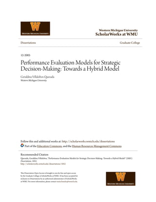 Western Michigan University
ScholarWorks at WMU
Dissertations Graduate College
12-2005
Performance Evaluation Models for Strategic
Decision-Making: Towards a Hybrid Model
Geraldina Villalobos Quezada
Western Michigan University
Follow this and additional works at: http://scholarworks.wmich.edu/dissertations
Part of the Education Commons, and the Human Resources Management Commons
This Dissertation-Open Access is brought to you for free and open access
by the Graduate College at ScholarWorks at WMU. It has been accepted for
inclusion in Dissertations by an authorized administrator of ScholarWorks
at WMU. For more information, please contact maira.bundza@wmich.edu.
Recommended Citation
Quezada, Geraldina Villalobos, "Performance Evaluation Models for Strategic Decision-Making: Towards a Hybrid Model" (2005).
Dissertations. 1052.
http://scholarworks.wmich.edu/dissertations/1052
 