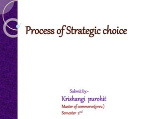 Process of Strategic choice
Submit by:-
Krishangi purohit
Master of commerce(prev.)
Semester 2nd
 