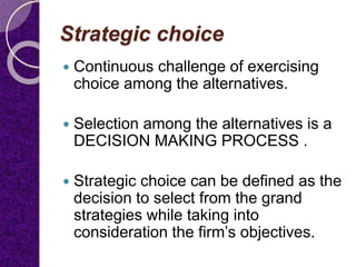 Strategic choice
 Continuous challenge of exercising
choice among the alternatives.
 Selection among the alternatives is...