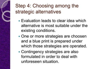 Step 4: Choosing among the
strategic alternatives
 Evaluation leads to clear idea which
alternative is most suitable unde...