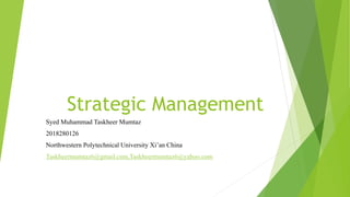 Strategic Management
Syed Muhammad Taskheer Mumtaz
2018280126
Northwestern Polytechnical University Xi’an China
Taskheermumtaz6@gmail.com,Taskheermumtaz6@yahoo.com
 