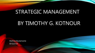 STRATEGIC MANAGEMENT
BY TIMOTHY G. KOTNOUR
Matheo Bustamante
ID:522510
 
