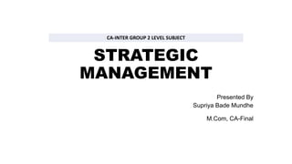 STRATEGIC
MANAGEMENT
Presented By
Supriya Bade Mundhe
M.Com, CA-Final
CA-INTER GROUP 2 LEVEL SUBJECT
 