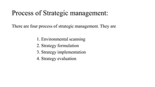Process of Strategic management:
There are four process of strategic management. They are
1. Environmental scanning
2. Strategy formulation
3. Strategy implementation
4. Strategy evaluation
 