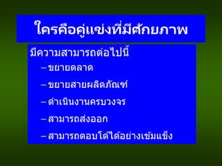 ใครคือคู่แข่งที่มีศักยภาพ
มีความสามารถต่อไปนี้
– ขยายตลาด
– ขยายสายผลิตภัณฑ์
– ดาเนินงานครบวงจร
– สามารถส่งออก
– สามารถตอบโต ้ได ้อย่างเข ้มแข็ง
 