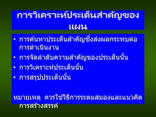การวิเคราะห์ประเด็นสาคัญของ
แผน
• การค ้นหาประเด็นสาคัญซึ่งส่งผลกระทบต่อ
การดาเนินงาน
• การจัดลาดับความสาคัญของประเด็นนั้น
• การวิเคราะห์ประเด็นนั้น
• การสรุปประเด็นนั้น
หมายเหตุ ควรใช ้วิธีการระดมสมองและแนวคิด
การสร ้างสรรค์
 