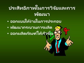 ประสิทธิภาพในการวิจัยและการ
พัฒนา
• ออกแบบให้ง่ายในการประกอบ
• พัฒนากระบวนการผลิต
• ออกผลิตภัณฑ์ให้เร็วขึ้น
 