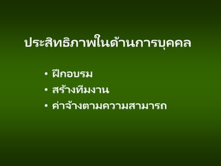 ประสิทธิภาพในด้านการบุคคล
• ฝึ กอบรม
• สร้างทีมงาน
• ค่าจ้างตามความสามารถ
 