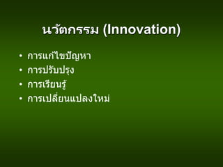 นวัตกรรม (Innovation)
• การแก ้ไขปัญหา
• การปรับปรุง
• การเรียนรู้
• การเปลี่ยนแปลงใหม่
 
