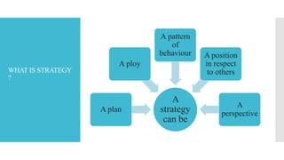 WHAT IS STRATEGY
?
A
strategy
can be
A plan
A ploy
A pattern
of
behaviour A position
in respect
to others
A
perspective
 