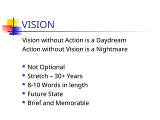 VISION
Vision without Action is a Daydream
Action without Vision is a Nightmare
 Not Optional
 Stretch – 30+ Years
 8-10 Words in length
 Future State
 Brief and Memorable
 